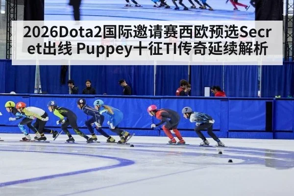 2026Dota2国际邀请赛西欧预选Secret出线 Puppey十征TI传奇延续解析