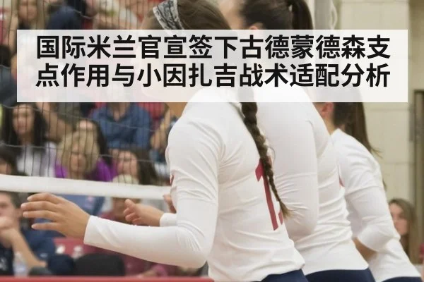 国际米兰官宣签下古德蒙德森支点作用与小因扎吉战术适配分析