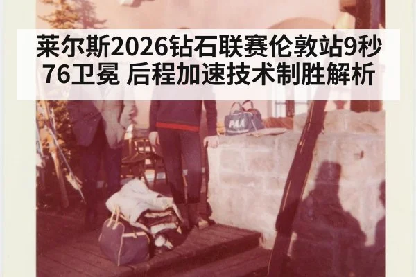 莱尔斯2026钻石联赛伦敦站9秒76卫冕 后程加速技术制胜解析