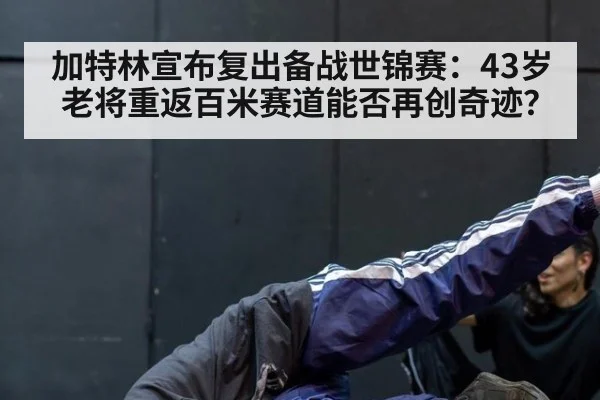 加特林宣布复出备战世锦赛：43岁老将重返百米赛道能否再创奇迹？