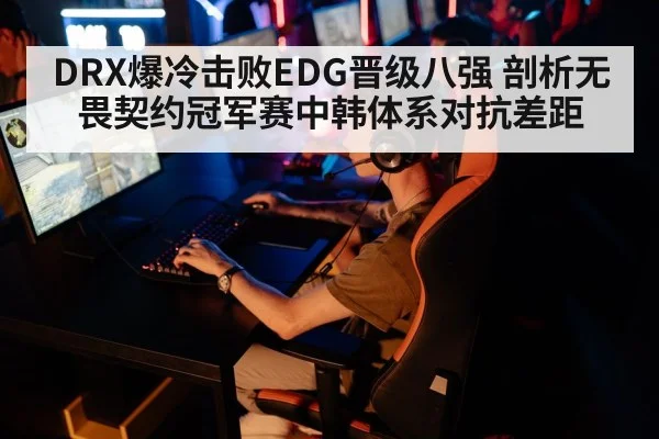 DRX爆冷击败EDG晋级八强 剖析无畏契约冠军赛中韩体系对抗差距