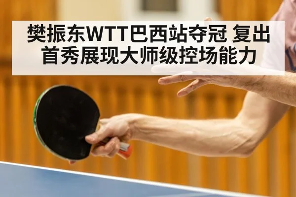 樊振东WTT巴西站夺冠 复出首秀展现大师级控场能力