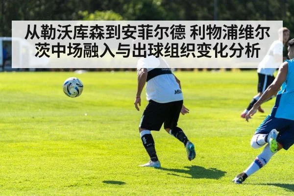 从勒沃库森到安菲尔德 利物浦维尔茨中场融入与出球组织变化分析
