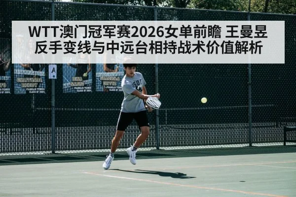 WTT澳门冠军赛2026女单前瞻 王曼昱反手变线与中远台相持战术价值解析