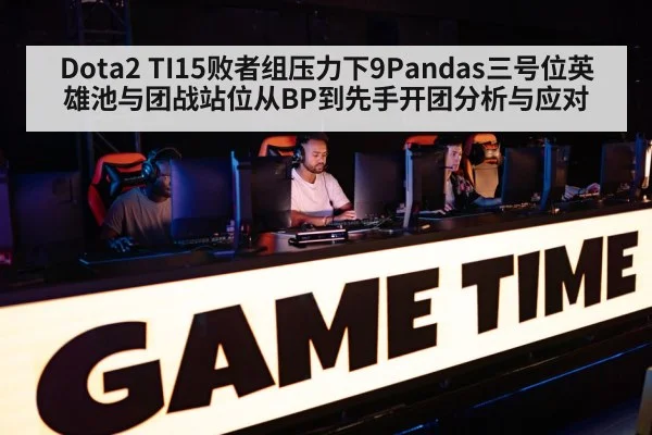 Dota2 TI15败者组压力下9Pandas三号位英雄池与团战站位从BP到先手开团分析与应对