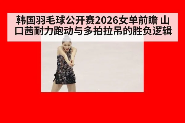韩国羽毛球公开赛2026女单前瞻 山口茜耐力跑动与多拍拉吊的胜负逻辑